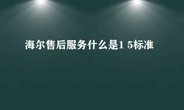 海尔售后服务什么是1 5标准