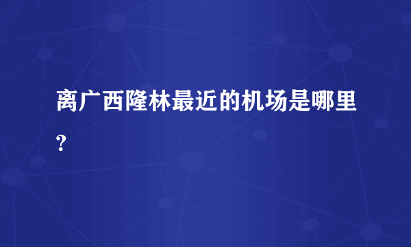 离广西隆林最近的机场是哪里？