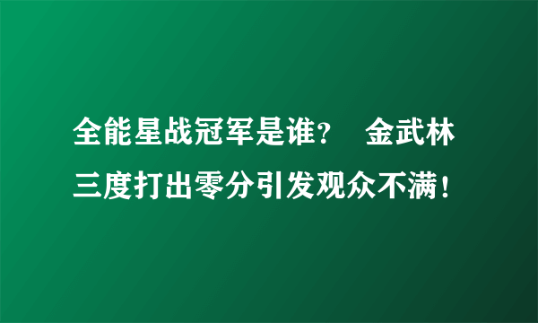 全能星战冠军是谁？  金武林三度打出零分引发观众不满！