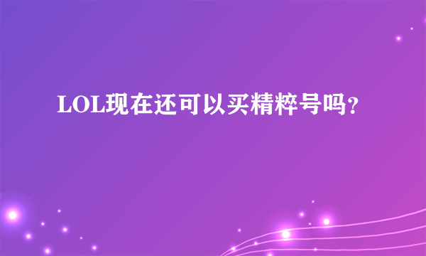 LOL现在还可以买精粹号吗？