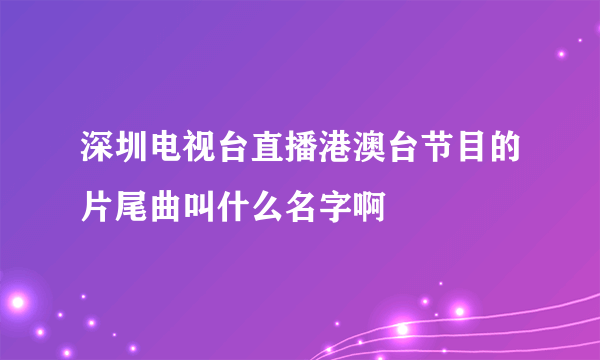 深圳电视台直播港澳台节目的片尾曲叫什么名字啊