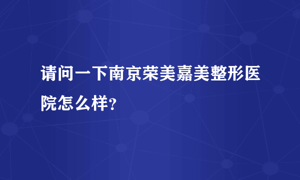 请问一下南京荣美嘉美整形医院怎么样？