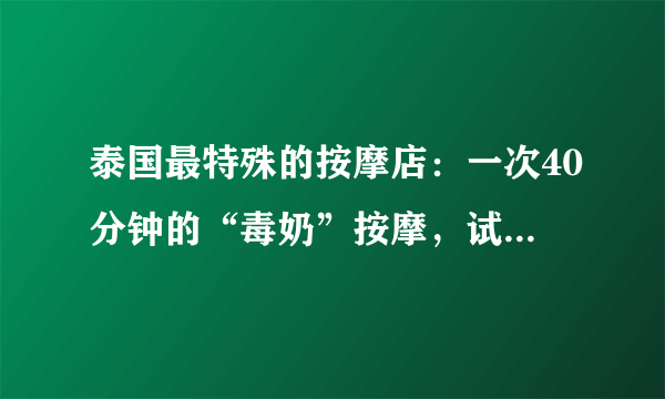 泰国最特殊的按摩店：一次40分钟的“毒奶”按摩，试过的都说舒服