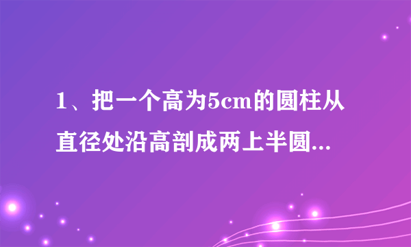 1、把一个高为5cm的圆柱从直径处沿高剖成两上半圆柱,这两个半圆柱的表面积比原来增加80cm²