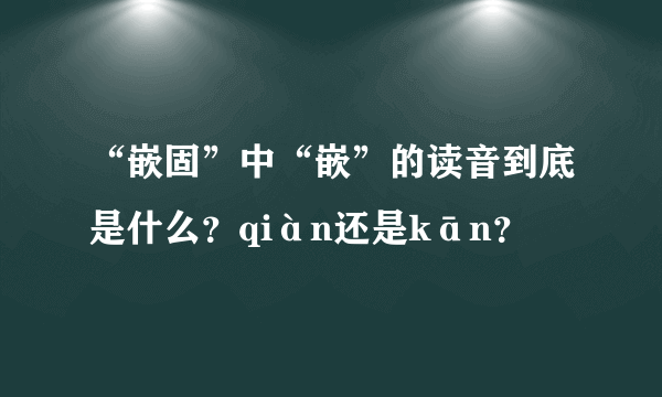 “嵌固”中“嵌”的读音到底是什么？qiàn还是kān？