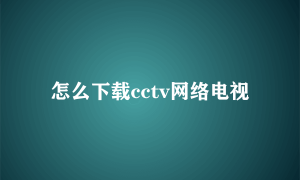 怎么下载cctv网络电视