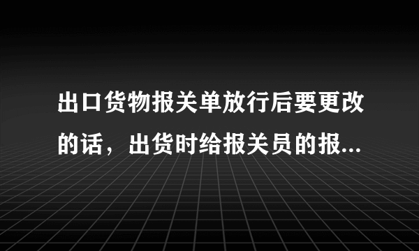 出口货物报关单放行后要更改的话，出货时给报关员的报关单样本上的征免性质填错了？