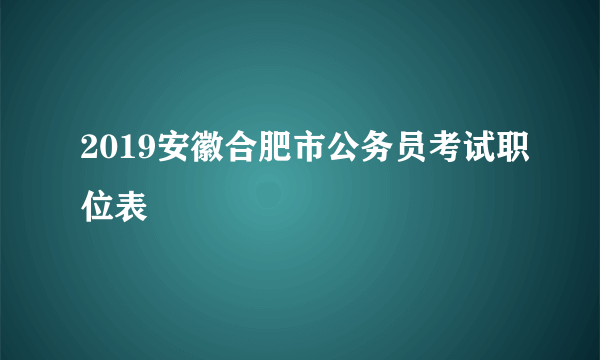 2019安徽合肥市公务员考试职位表