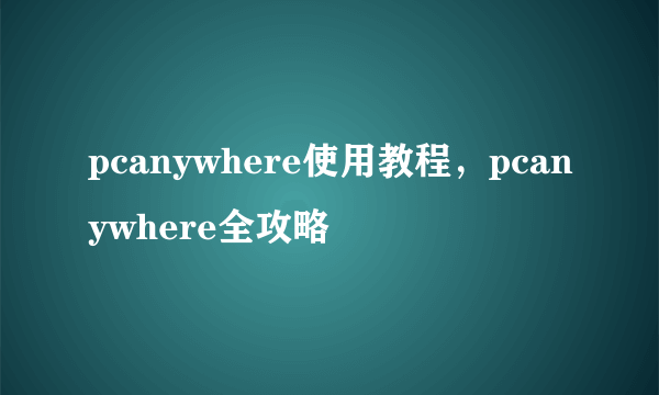 pcanywhere使用教程，pcanywhere全攻略