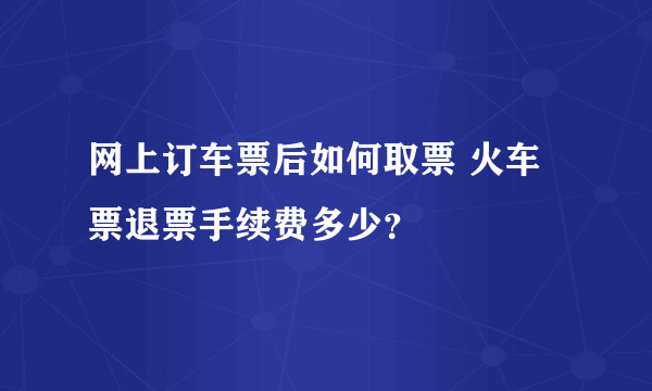 网上订车票后如何取票 火车票退票手续费多少？