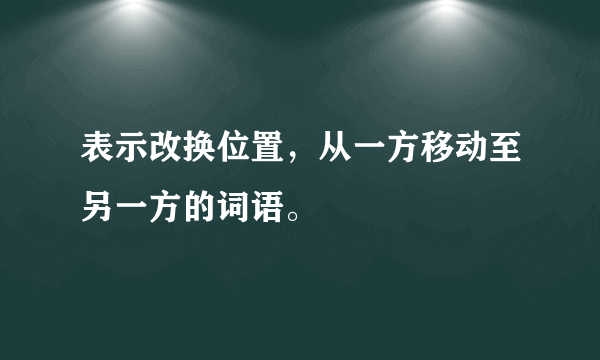 表示改换位置，从一方移动至另一方的词语。