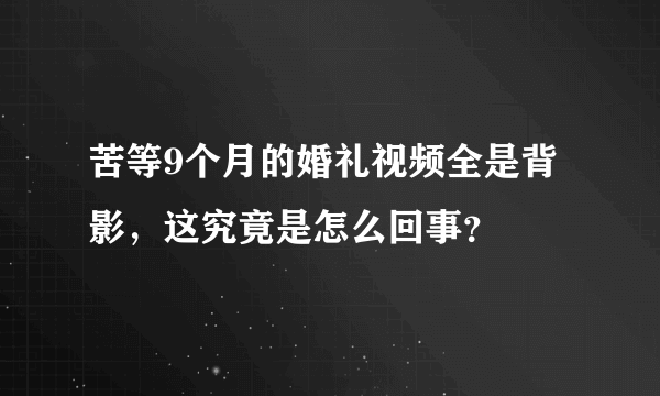 苦等9个月的婚礼视频全是背影，这究竟是怎么回事？