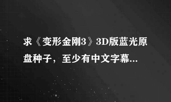 求《变形金刚3》3D版蓝光原盘种子，至少有中文字幕的。要原盘的，不要压制的。满意的话，会增加悬赏。