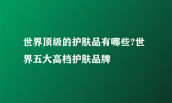 世界顶级的护肤品有哪些?世界五大高档护肤品牌