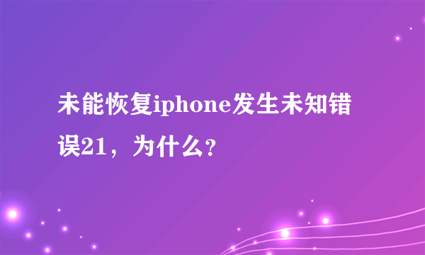 未能恢复iphone发生未知错误21，为什么？