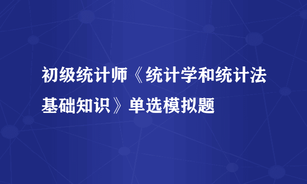 初级统计师《统计学和统计法基础知识》单选模拟题