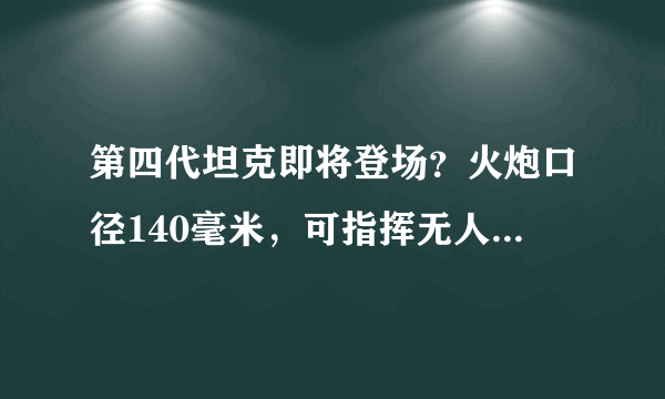 第四代坦克即将登场？火炮口径140毫米，可指挥无人机进行作战！