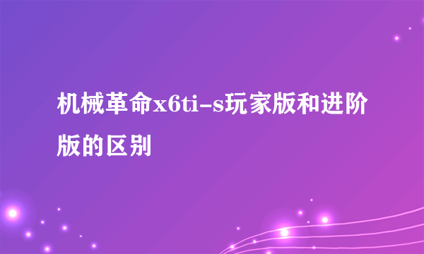 机械革命x6ti-s玩家版和进阶版的区别