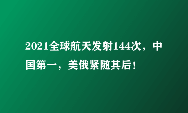 2021全球航天发射144次，中国第一，美俄紧随其后！