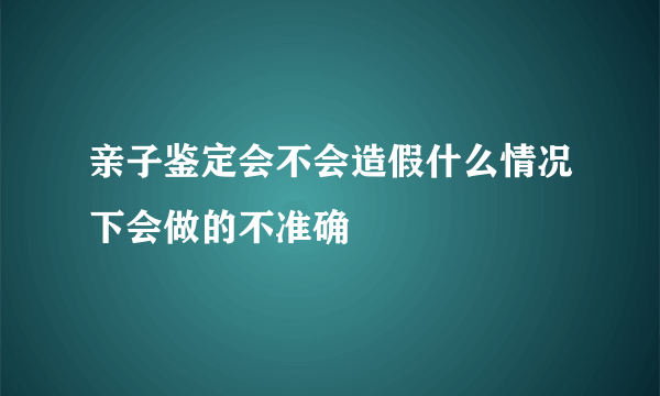 亲子鉴定会不会造假什么情况下会做的不准确