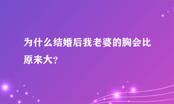 为什么结婚后我老婆的胸会比原来大？