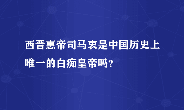 西晋惠帝司马衷是中国历史上唯一的白痴皇帝吗？