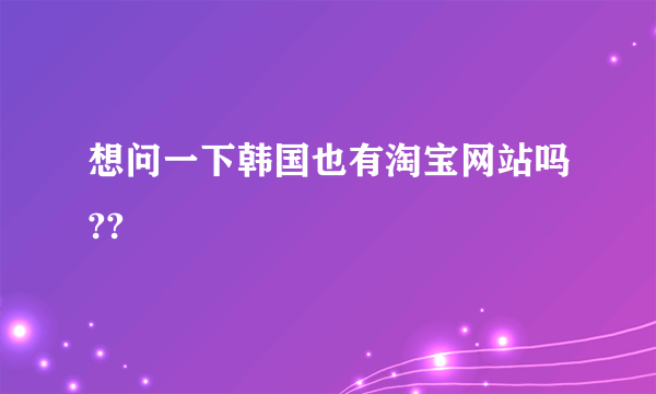 想问一下韩国也有淘宝网站吗??