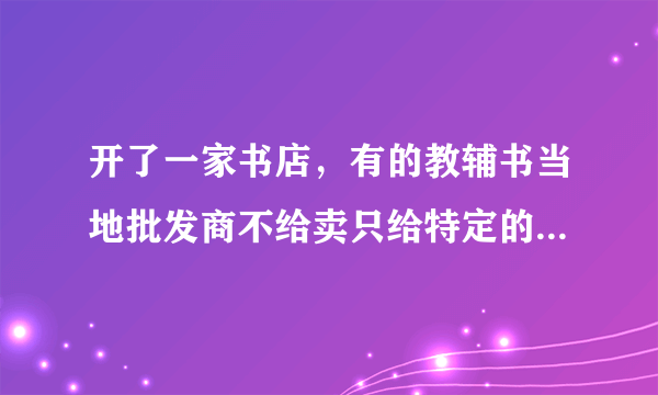 开了一家书店，有的教辅书当地批发商不给卖只给特定的卖，有什么方法？可以投诉吗？