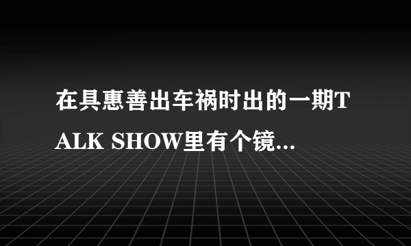 在具惠善出车祸时出的一期TALK SHOW里有个镜头是金贤重带着羊头毛巾再貌似桑拿房里跳舞的那段时什么节目？