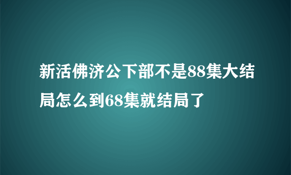 新活佛济公下部不是88集大结局怎么到68集就结局了