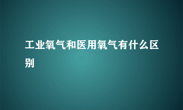 工业氧气和医用氧气有什么区别