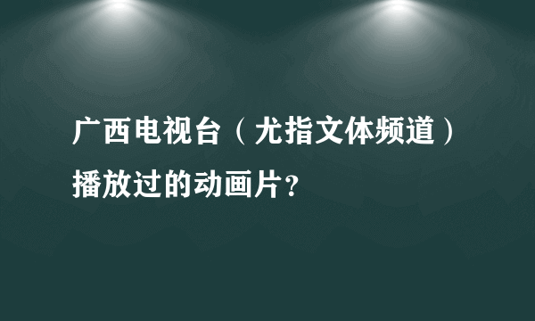 广西电视台（尤指文体频道）播放过的动画片？