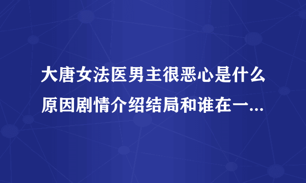 大唐女法医男主很恶心是什么原因剧情介绍结局和谁在一起详情_飞外网