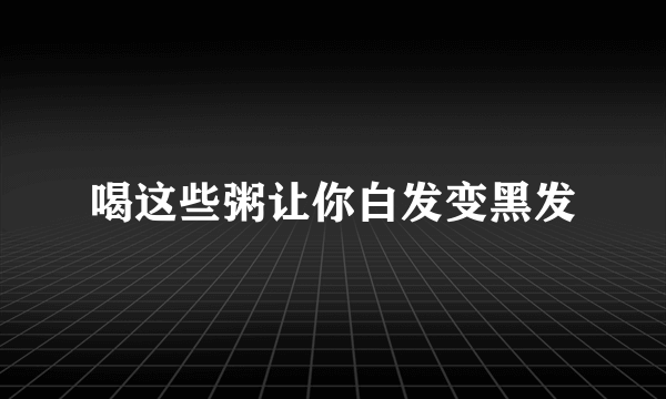 喝这些粥让你白发变黑发