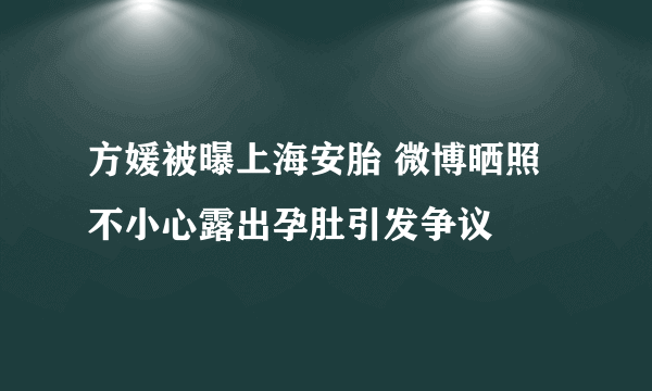 方媛被曝上海安胎 微博晒照不小心露出孕肚引发争议