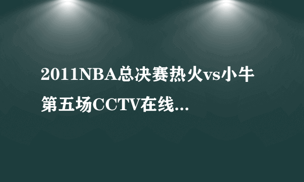 2011NBA总决赛热火vs小牛第五场CCTV在线直播地址NBA总决赛热火vs小牛第五场高清录像回放？