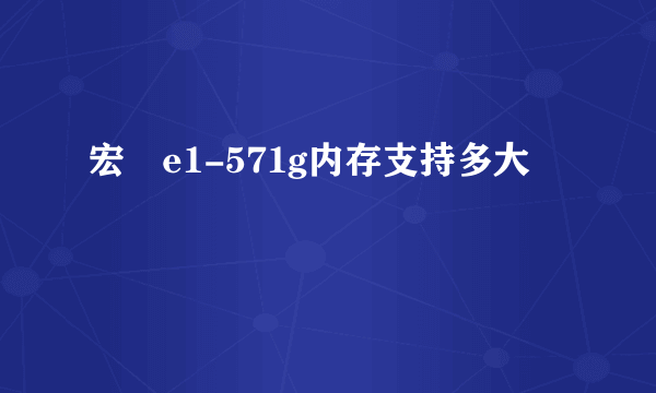 宏碁e1-571g内存支持多大