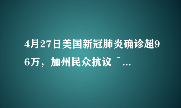 4月27日美国新冠肺炎确诊超96万，加州民众抗议「居家令」多人被捕。目前美国情况怎样了？