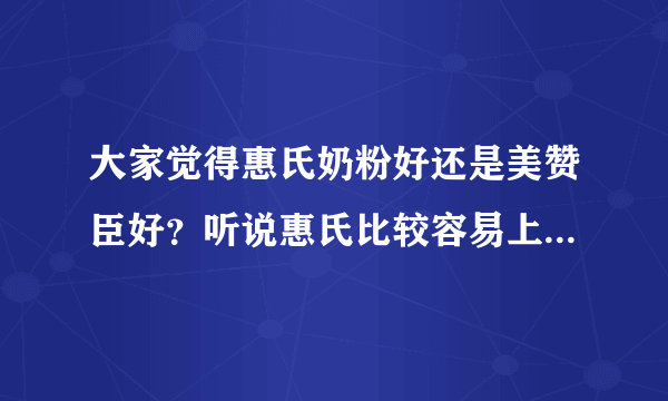 大家觉得惠氏奶粉好还是美赞臣好？听说惠氏比较容易上火，是真的吗？港版惠氏与美赞分别几钱？