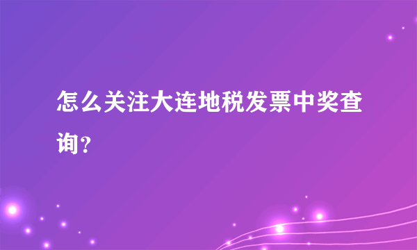 怎么关注大连地税发票中奖查询？