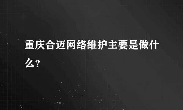 重庆合迈网络维护主要是做什么？