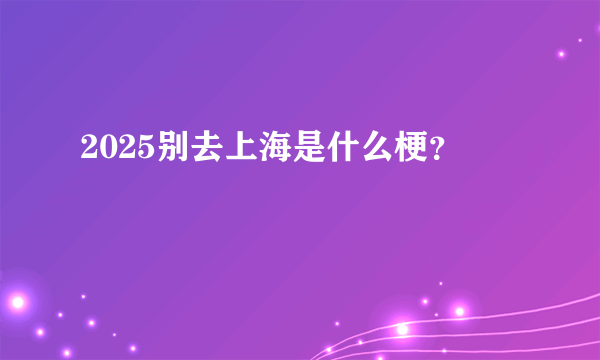 2025别去上海是什么梗？