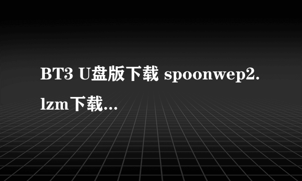 BT3 U盘版下载 spoonwep2.lzm下载地址 或者BT5的，，最好是安装包，，我直接解压就能用，，谢谢！！