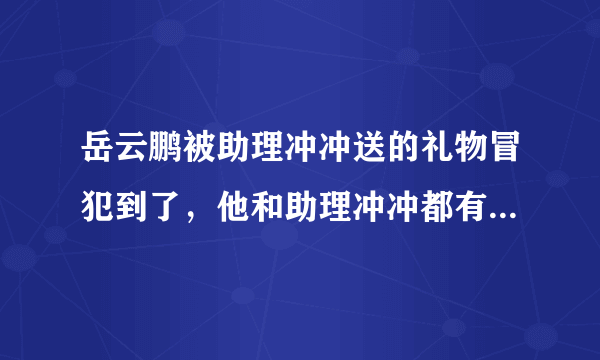 岳云鹏被助理冲冲送的礼物冒犯到了，他和助理冲冲都有哪些“沙雕”日常？