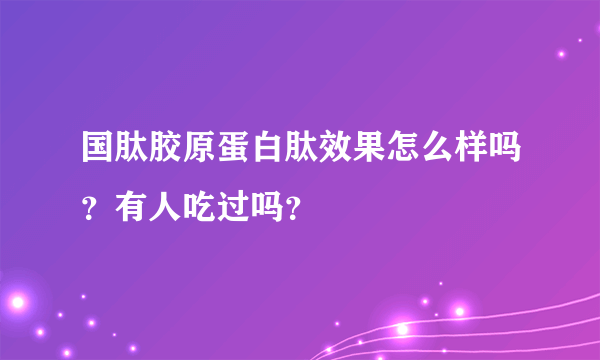 国肽胶原蛋白肽效果怎么样吗？有人吃过吗？