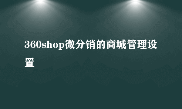 360shop微分销的商城管理设置