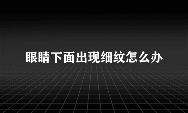 眼睛下面出现细纹怎么办