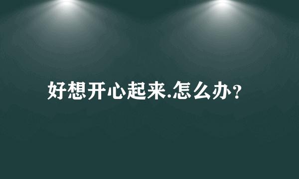 好想开心起来.怎么办？