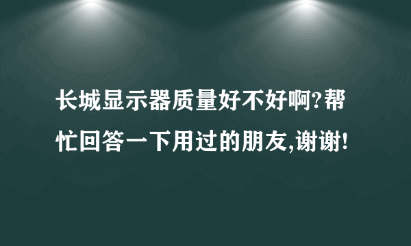 长城显示器质量好不好啊?帮忙回答一下用过的朋友,谢谢!