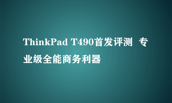 ThinkPad T490首发评测  专业级全能商务利器